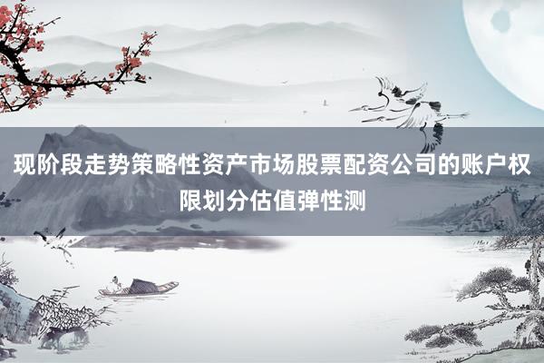 现阶段走势策略性资产市场股票配资公司的账户权限划分估值弹性测