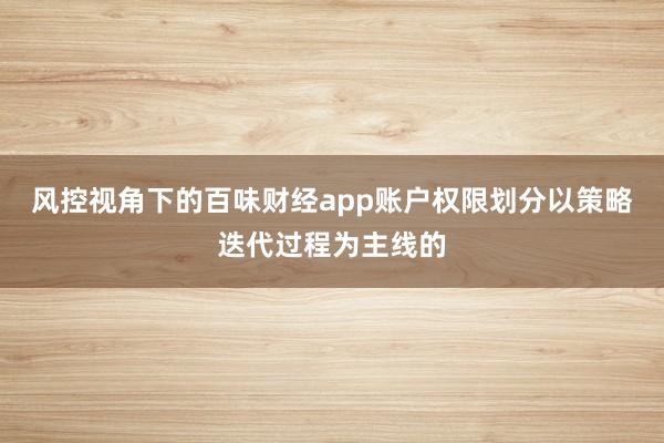 风控视角下的百味财经app账户权限划分以策略迭代过程为主线的