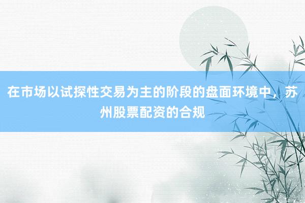 在市场以试探性交易为主的阶段的盘面环境中，苏州股票配资的合规