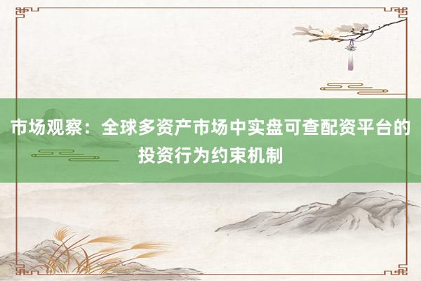 市场观察：全球多资产市场中实盘可查配资平台的投资行为约束机制