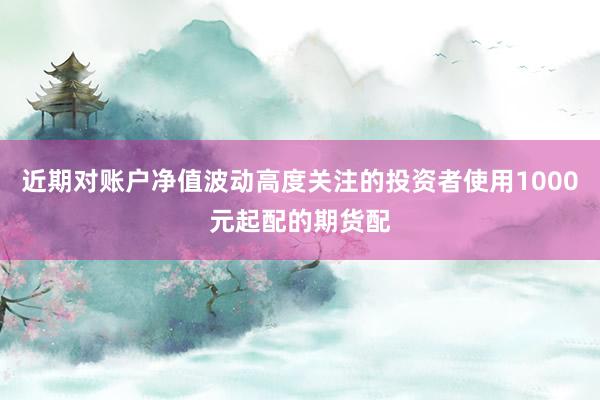 近期对账户净值波动高度关注的投资者使用1000元起配的期货配