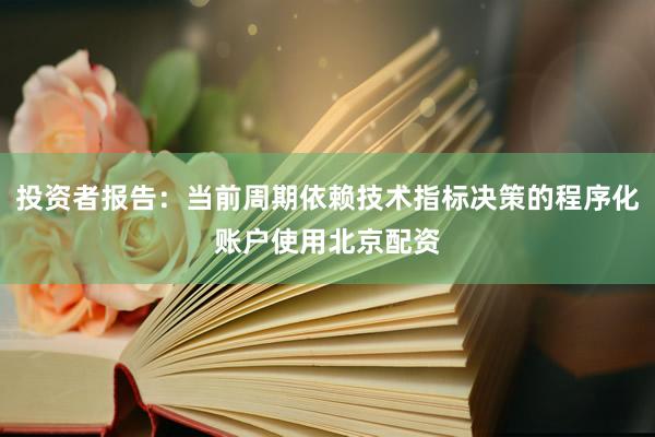 投资者报告：当前周期依赖技术指标决策的程序化账户使用北京配资