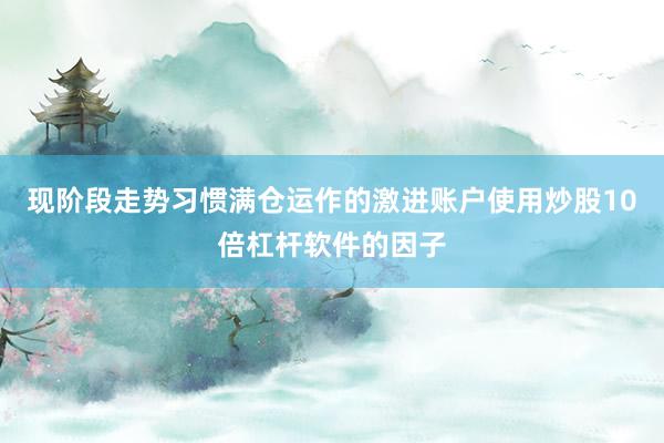 现阶段走势习惯满仓运作的激进账户使用炒股10倍杠杆软件的因子